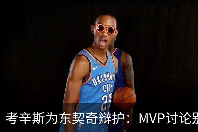 考辛斯为东契奇辩护：MVP讨论别再过于聚焦防守